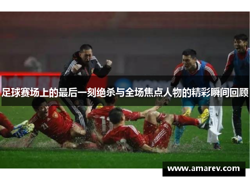 足球赛场上的最后一刻绝杀与全场焦点人物的精彩瞬间回顾