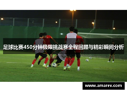 足球比赛450分钟极限挑战赛全程回顾与精彩瞬间分析